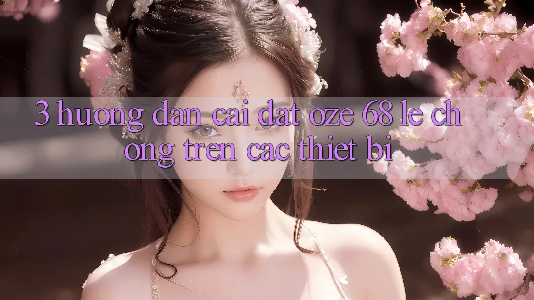 3. Hướng Dẫn Cài đặt Oze 68 Lẹ Chóng Trên Các Thiết Bị 3. Hướng Dẫn Cài đặt Oze 68 Lẹ Chóng Trên Các Thiết Bị