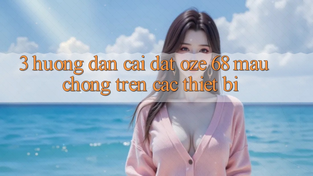 3. Hướng Dẫn Cài đặt Oze 68 Mau Chóng Trên Các Thiết Bị 3. Hướng Dẫn Cài đặt Oze 68 Mau Chóng Trên Các Thiết Bị