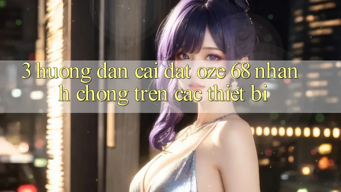 3. Hướng Dẫn Cài đặt Oze 68 Nhanh Chóng Trên Các Thiết Bị