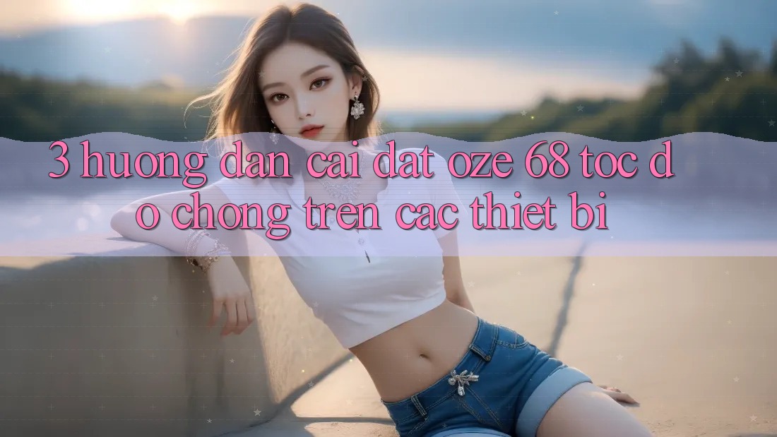 3. Hướng Dẫn Cài đặt Oze 68 Tốc độ Chóng Trên Các Thiết Bị