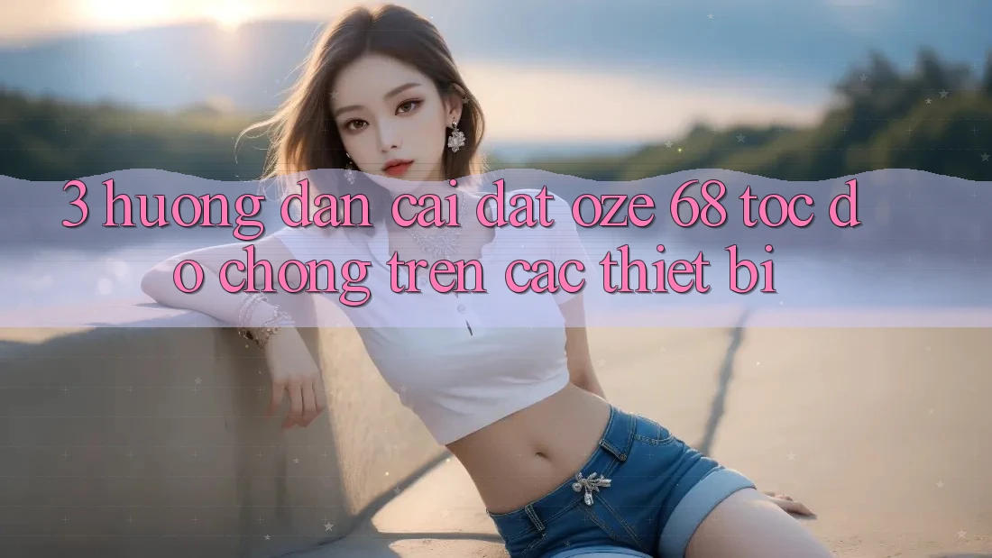3. Hướng dẫn Cài đặt Oze 68 Tốc độ Chóng Trên Các Thiết Bị