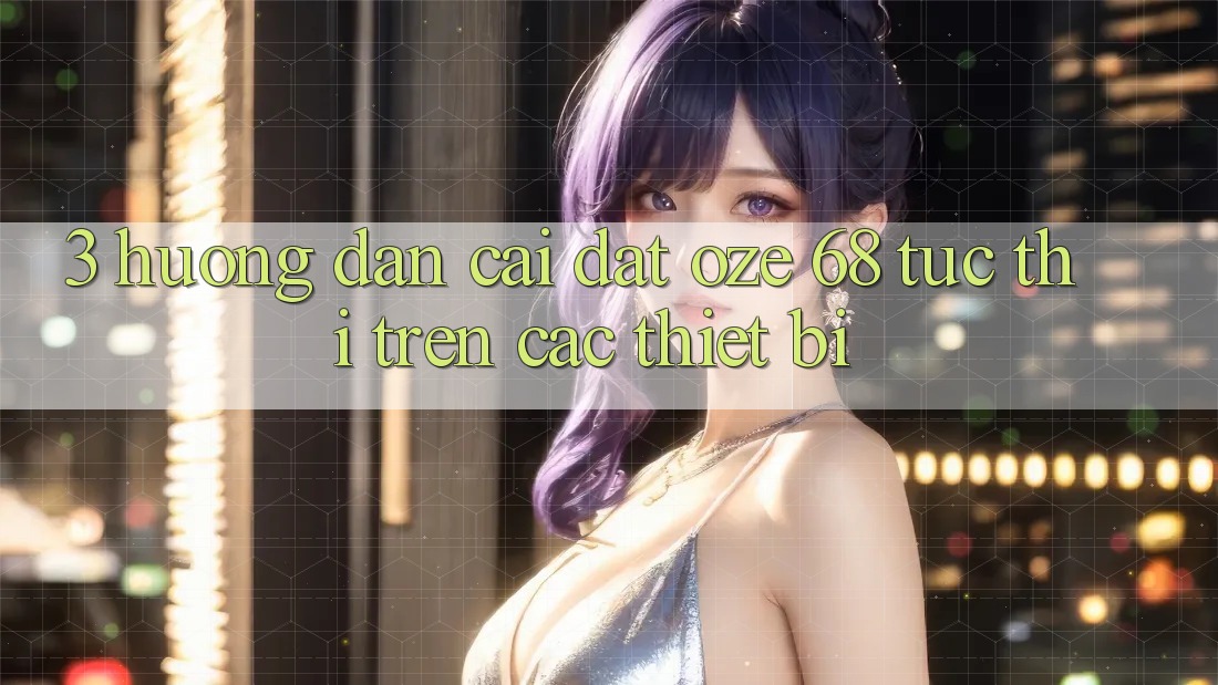 3. Hướng Dẫn Cài đặt Oze 68 Tức thì Trên Các Thiết Bị