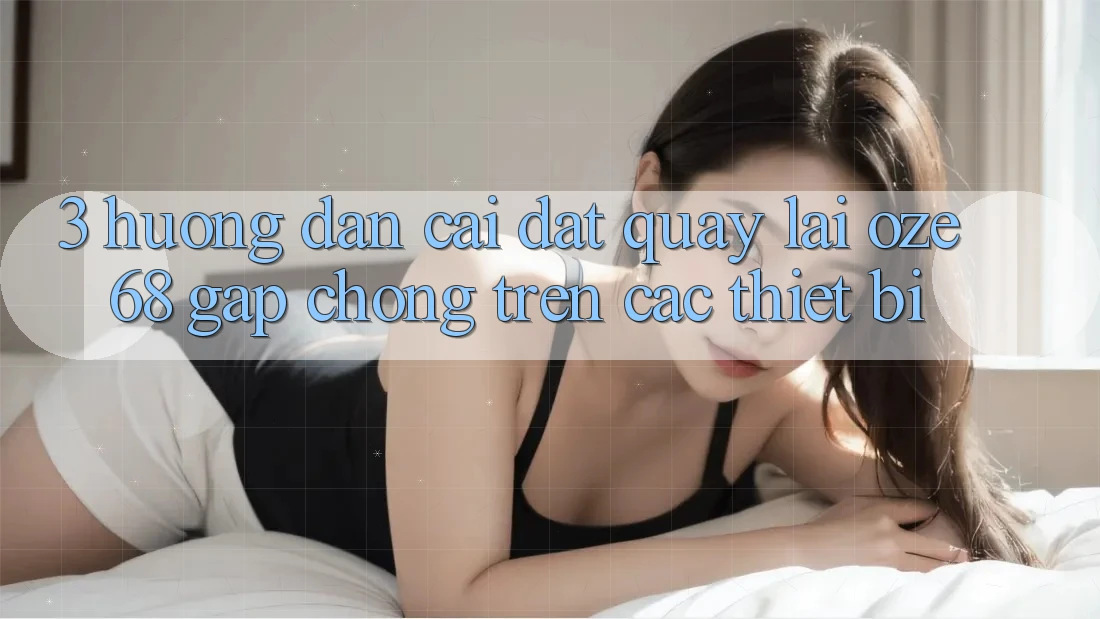 3. Hướng Dẫn Cài đặt quay lại Oze 68 Gấp Chóng Trên Các Thiết Bị