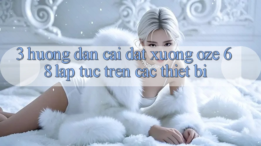 3. Hướng Dẫn Cài đặt Xuống Oze 68 Lập tức Trên Các Thiết Bị