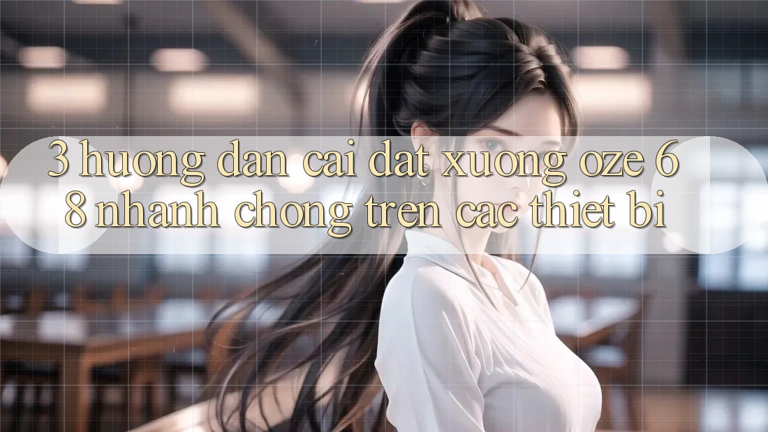 3. Hướng Dẫn Cài đặt Xuống Oze 68 Nhanh Chóng Trên Các Thiết Bị