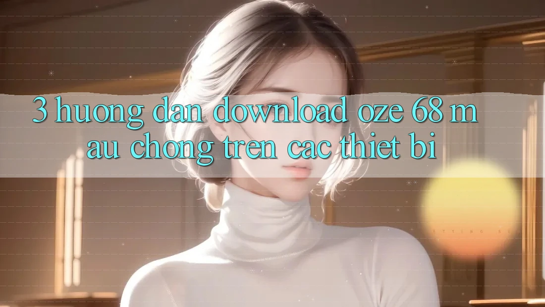 3. Hướng Dẫn Download Oze 68 Mau Chóng Trên Các Thiết Bị 3. Hướng Dẫn Download Oze 68 Mau Chóng Trên Các Thiết Bị