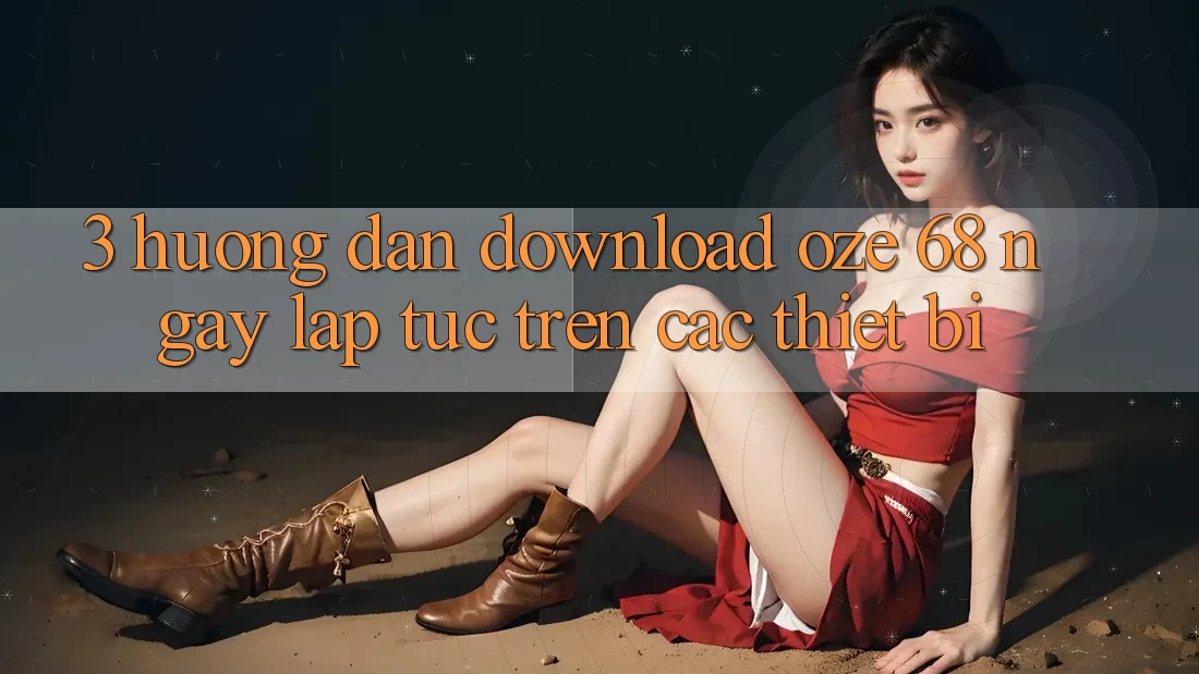 3. Hướng Dẫn Download Oze 68 Ngay lập tức Trên Các Thiết Bị 3. Hướng Dẫn Download Oze 68 Ngay lập tức Trên Các Thiết Bị