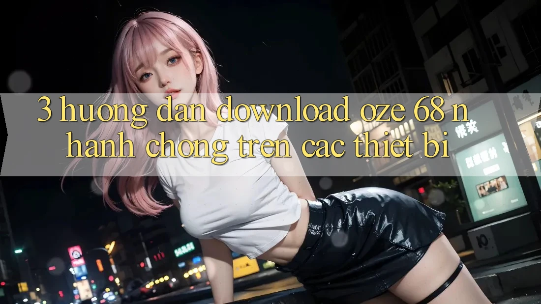 3. Hướng Dẫn Download Oze 68 Nhanh Chóng Trên Các Thiết Bị