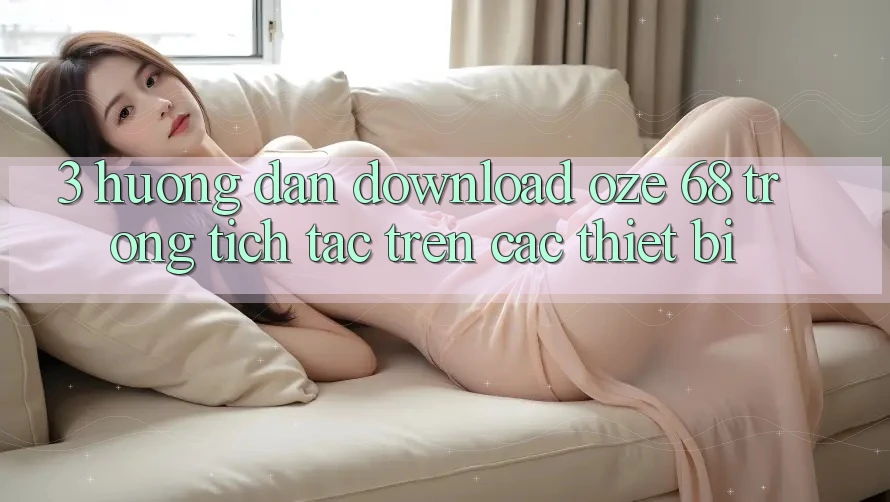 3. Hướng dẫn Download Oze 68 Trong tích tắc Trên Các Thiết Bị 3. Hướng dẫn Download Oze 68 Trong tích tắc Trên Các Thiết Bị