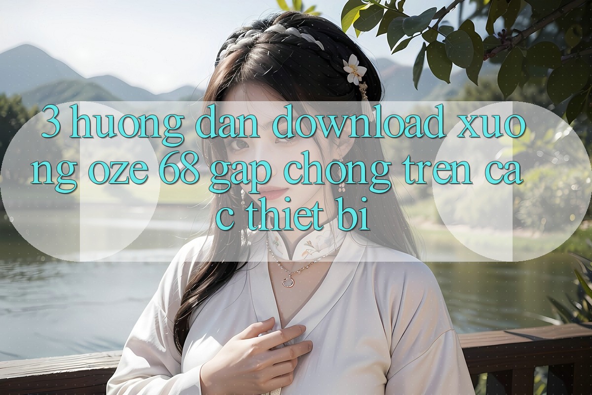 3. Hướng dẫn Download Xuống Oze 68 Gấp Chóng Trên Các Thiết Bị