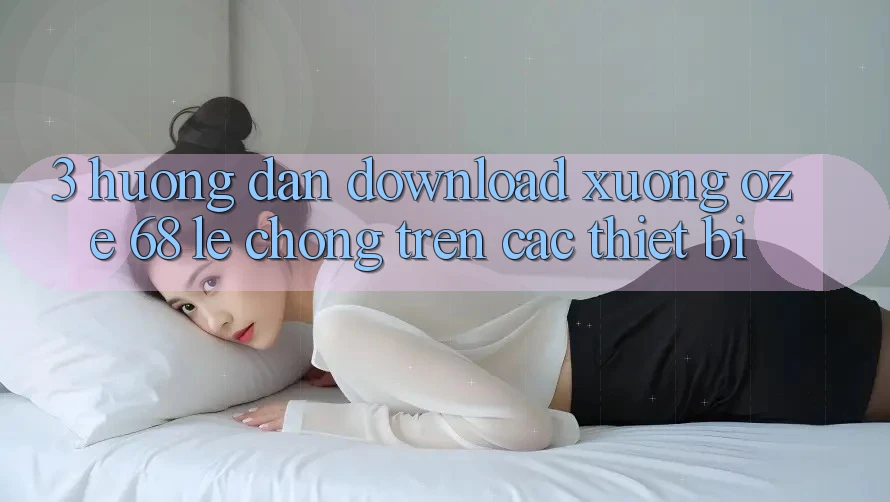 3. Hướng Dẫn Download Xuống Oze 68 Lẹ Chóng Trên Các Thiết Bị