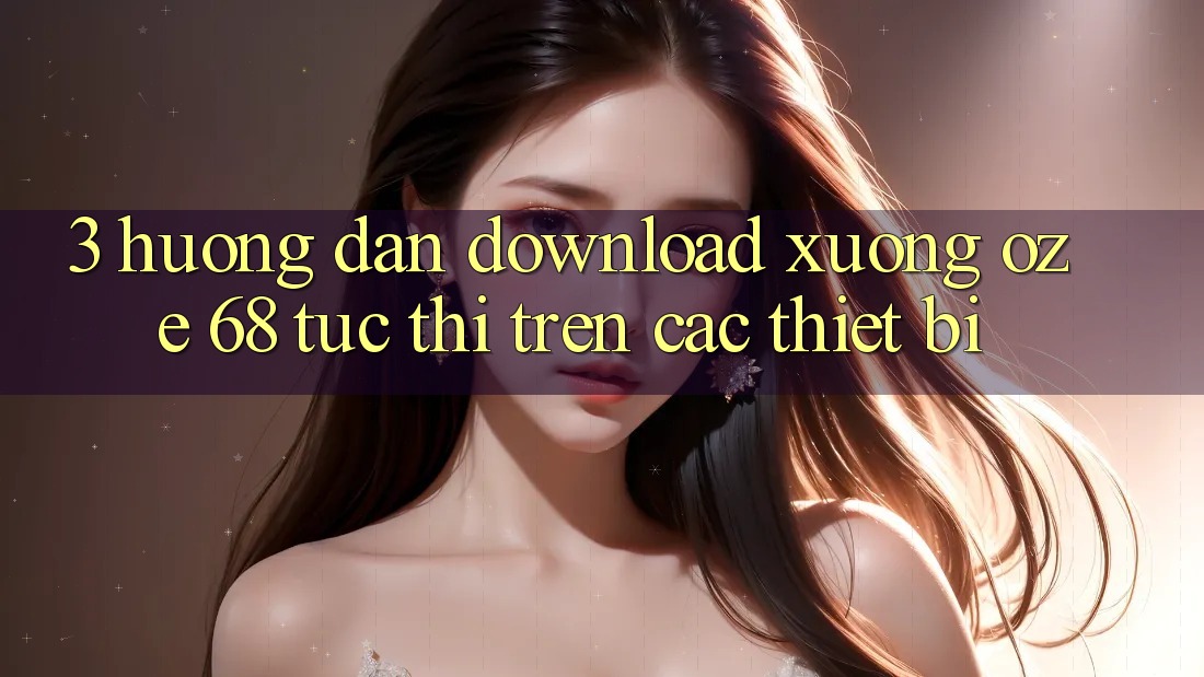 3. Hướng Dẫn Download Xuống Oze 68 Tức thì Trên Các Thiết Bị