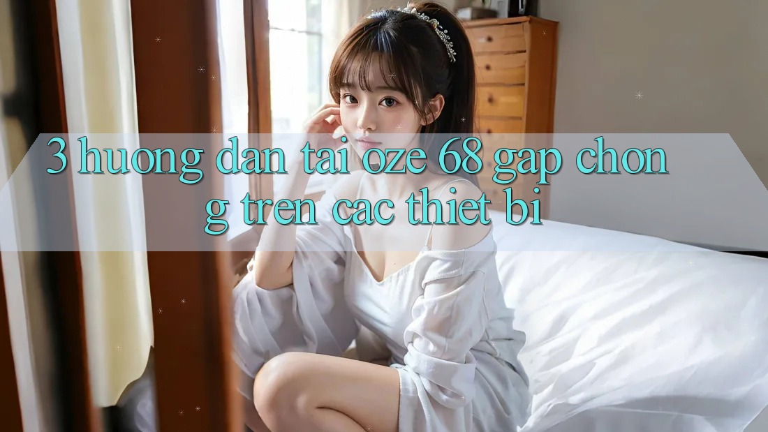 3. Hướng Dẫn Tải Oze 68 Gấp Chóng Trên Các Thiết Bị