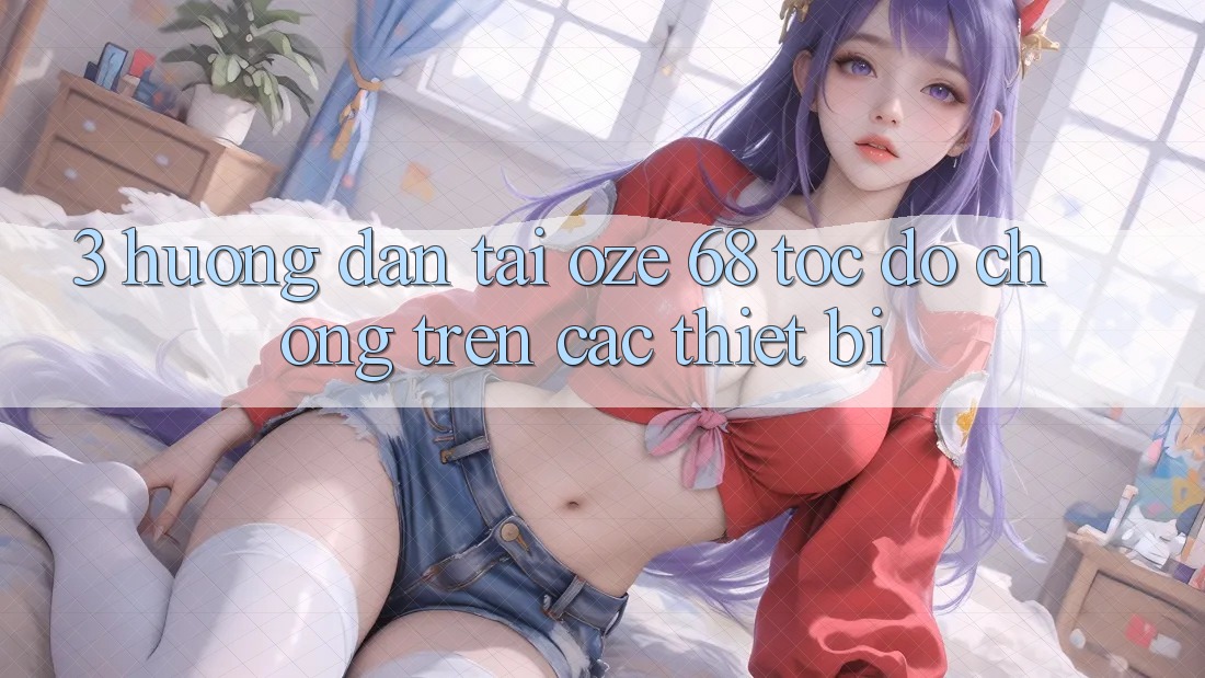 3. Hướng Dẫn Tải Oze 68 Tốc độ Chóng Trên Các Thiết Bị