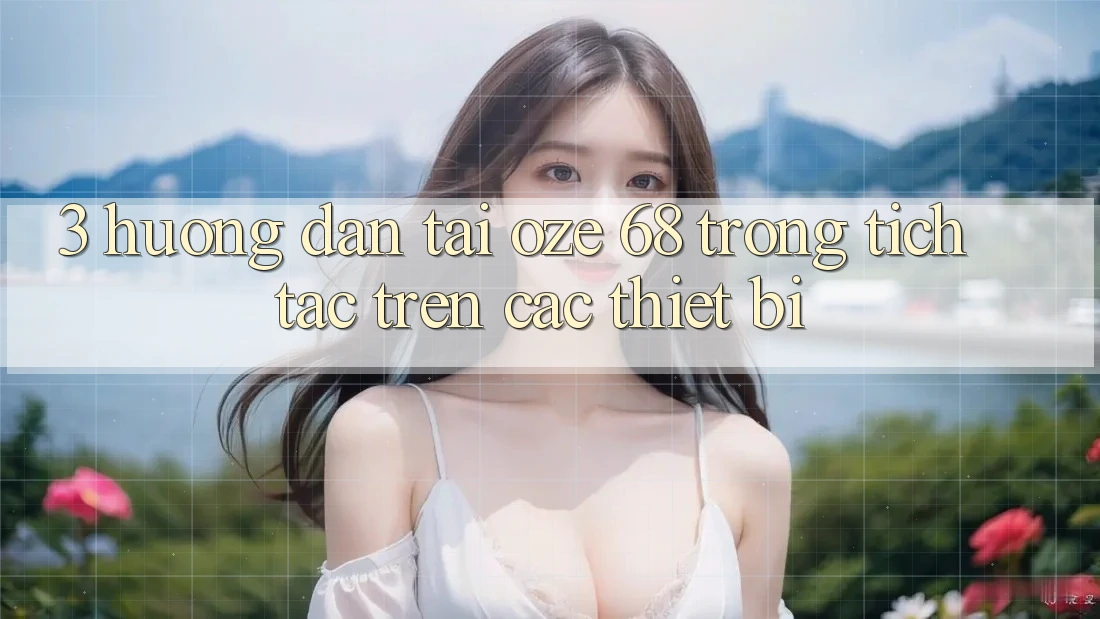3. Hướng dẫn Tải Oze 68 Trong tích tắc Trên Các Thiết Bị 3. Hướng dẫn Tải Oze 68 Trong tích tắc Trên Các Thiết Bị