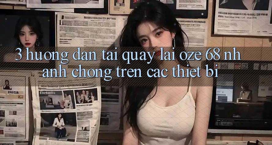 3. Hướng Dẫn Tải quay lại Oze 68 Nhanh Chóng Trên Các Thiết Bị