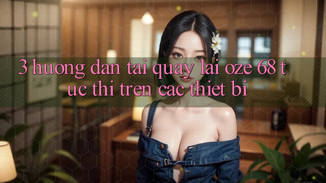 3. Hướng Dẫn Tải quay lại Oze 68 Tức thì Trên Các Thiết Bị 3. Hướng Dẫn Tải quay lại Oze 68 Tức thì Trên Các Thiết Bị