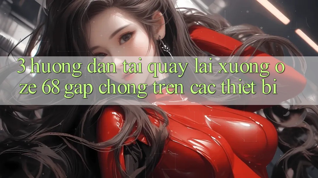 3. Hướng Dẫn Tải quay lại Xuống Oze 68 Gấp Chóng Trên Các Thiết Bị 3. Hướng Dẫn Tải quay lại Xuống Oze 68 Gấp Chóng Trên Các Thiết Bị