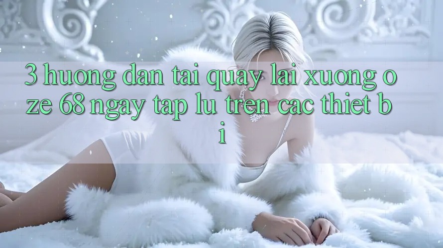 3. Hướng dẫn Tải quay lại Xuống Oze 68 Ngay tắp lự Trên Các Thiết Bị 3. Hướng dẫn Tải quay lại Xuống Oze 68 Ngay tắp lự Trên Các Thiết Bị