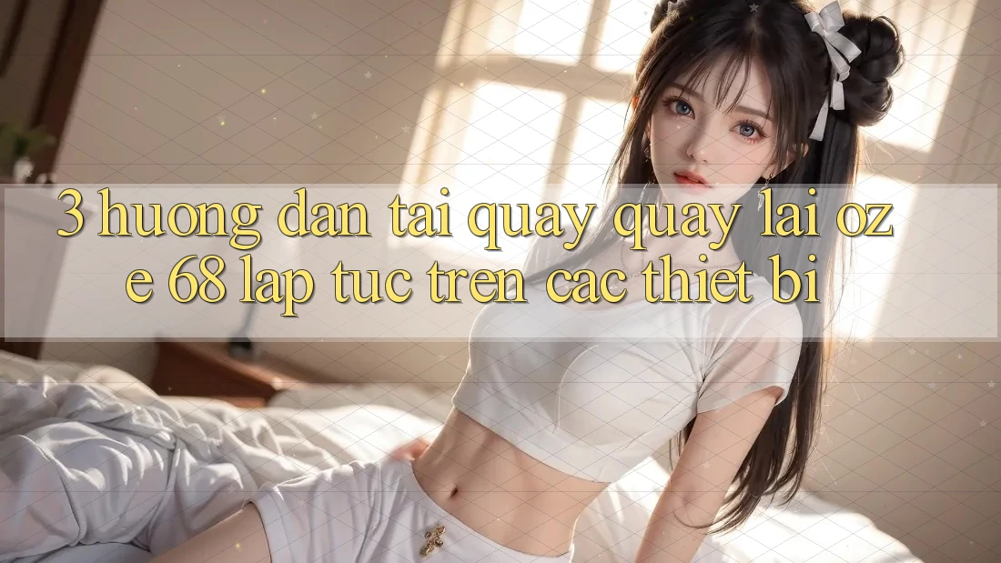 3. Hướng Dẫn Tải quay quay lại Oze 68 Lập tức Trên Các Thiết Bị 3. Hướng Dẫn Tải quay quay lại Oze 68 Lập tức Trên Các Thiết Bị
