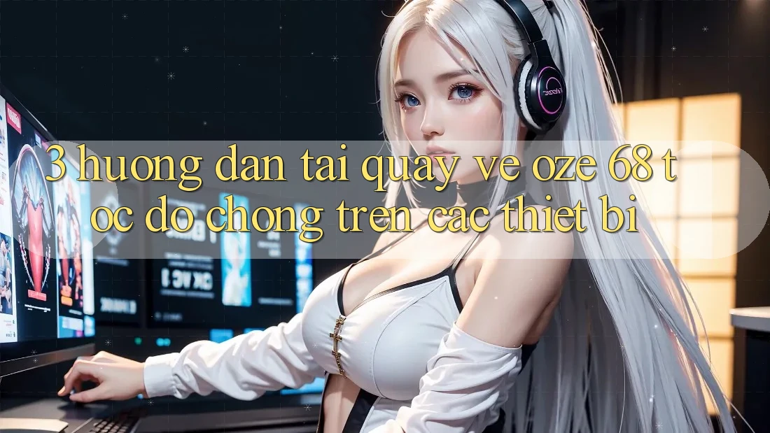 3. Hướng Dẫn Tải quay về Oze 68 Tốc độ Chóng Trên Các Thiết Bị