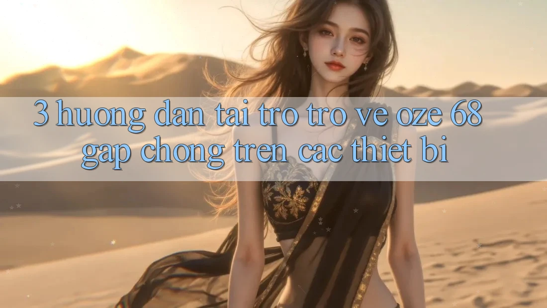 3. Hướng Dẫn Tải trở trở về Oze 68 Gấp Chóng Trên Các Thiết Bị