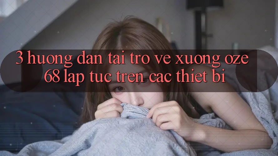 3. Hướng Dẫn Tải trở về Xuống Oze 68 Lập tức Trên Các Thiết Bị 3. Hướng Dẫn Tải trở về Xuống Oze 68 Lập tức Trên Các Thiết Bị