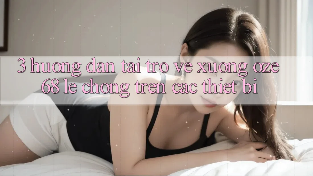 3. Hướng dẫn Tải trở về Xuống Oze 68 Lẹ Chóng Trên Các Thiết Bị