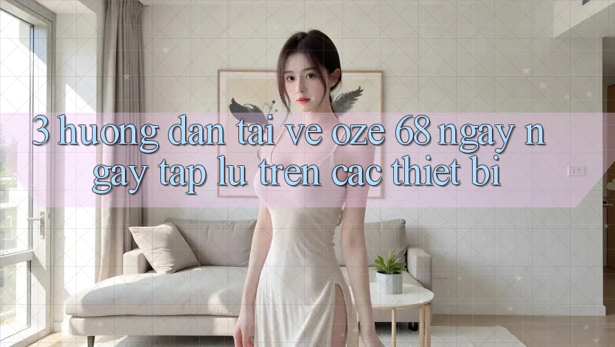 3. Hướng Dẫn Tải về Oze 68 Ngay ngay tắp lự Trên Các Thiết Bị 3. Hướng Dẫn Tải về Oze 68 Ngay ngay tắp lự Trên Các Thiết Bị