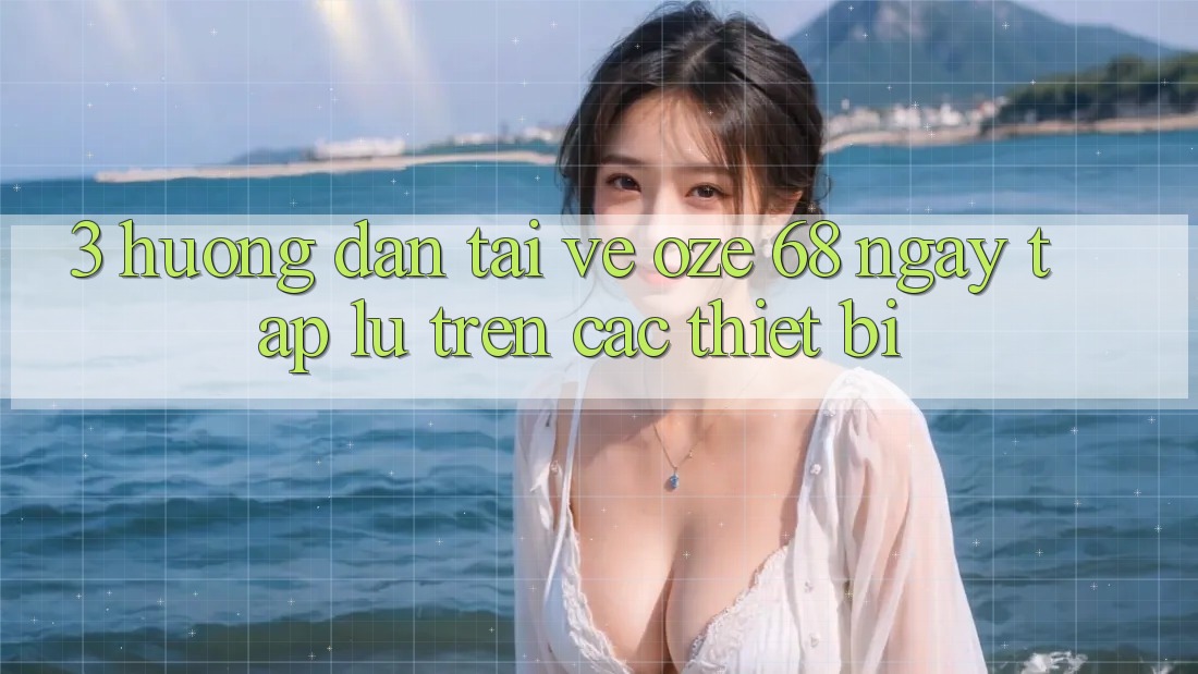 3. Hướng Dẫn Tải về Oze 68 Ngay tắp lự Trên Các Thiết Bị