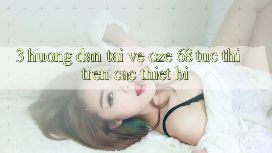 3. Hướng Dẫn Tải về Oze 68 Tức thì Trên Các Thiết Bị