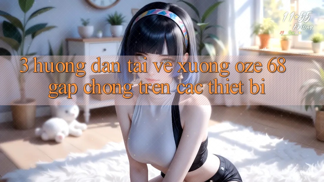3. Hướng Dẫn Tải về Xuống Oze 68 Gấp Chóng Trên Các Thiết Bị 3. Hướng Dẫn Tải về Xuống Oze 68 Gấp Chóng Trên Các Thiết Bị