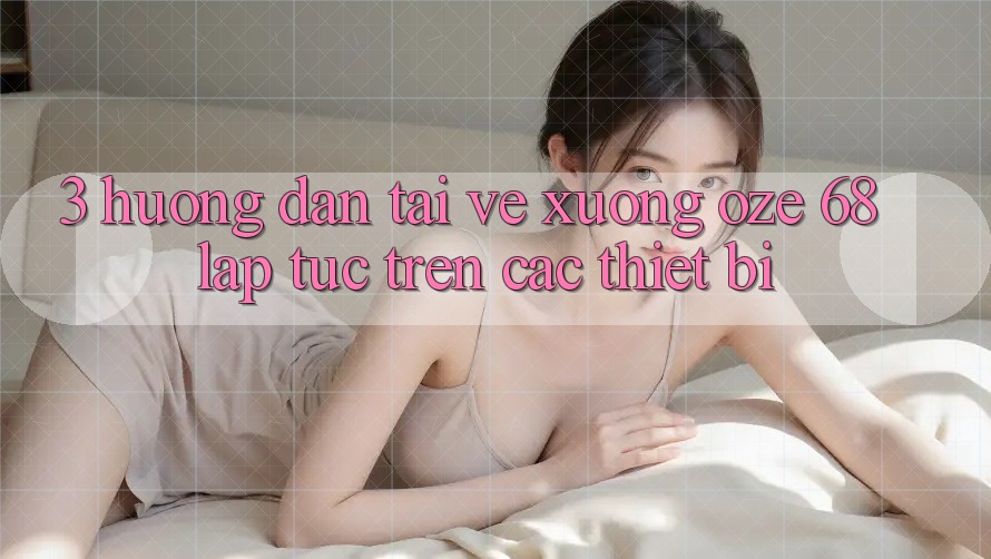 3. Hướng Dẫn Tải về Xuống Oze 68 Lập tức Trên Các Thiết Bị