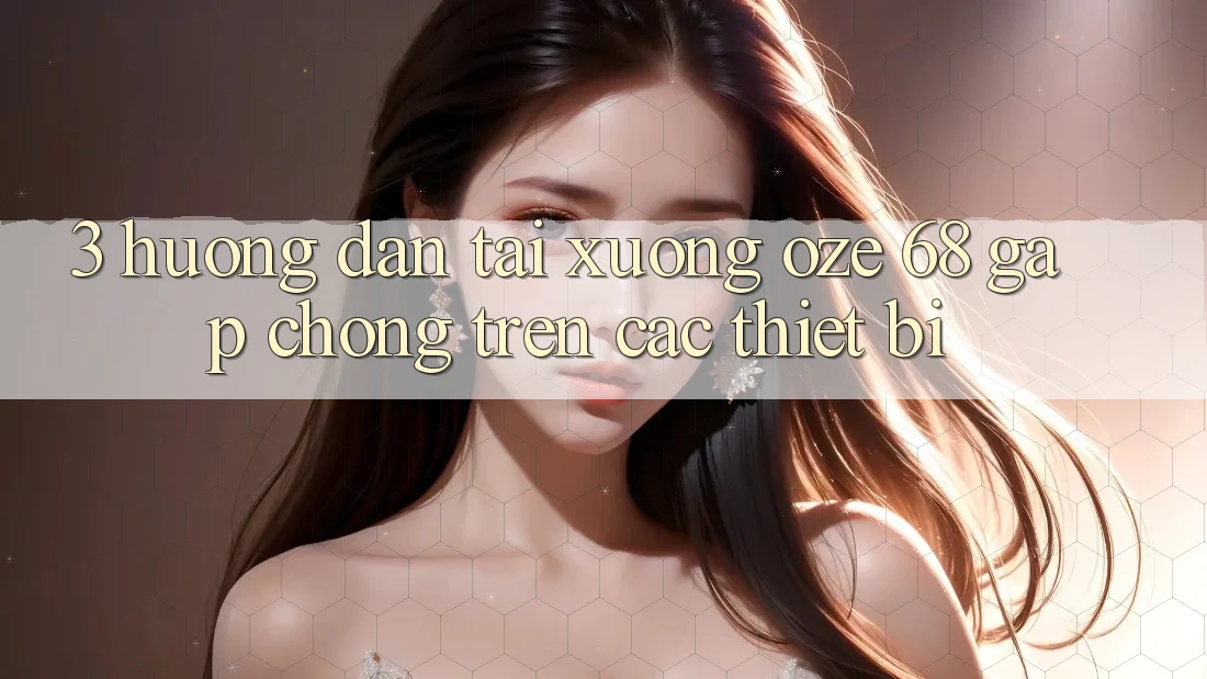 3. Hướng Dẫn Tải Xuống Oze 68 Gấp Chóng Trên Các Thiết Bị 3. Hướng Dẫn Tải Xuống Oze 68 Gấp Chóng Trên Các Thiết Bị