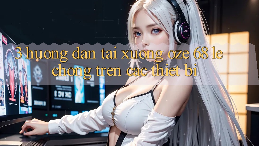 3. Hướng Dẫn Tải Xuống Oze 68 Lẹ Chóng Trên Các Thiết Bị 3. Hướng Dẫn Tải Xuống Oze 68 Lẹ Chóng Trên Các Thiết Bị
