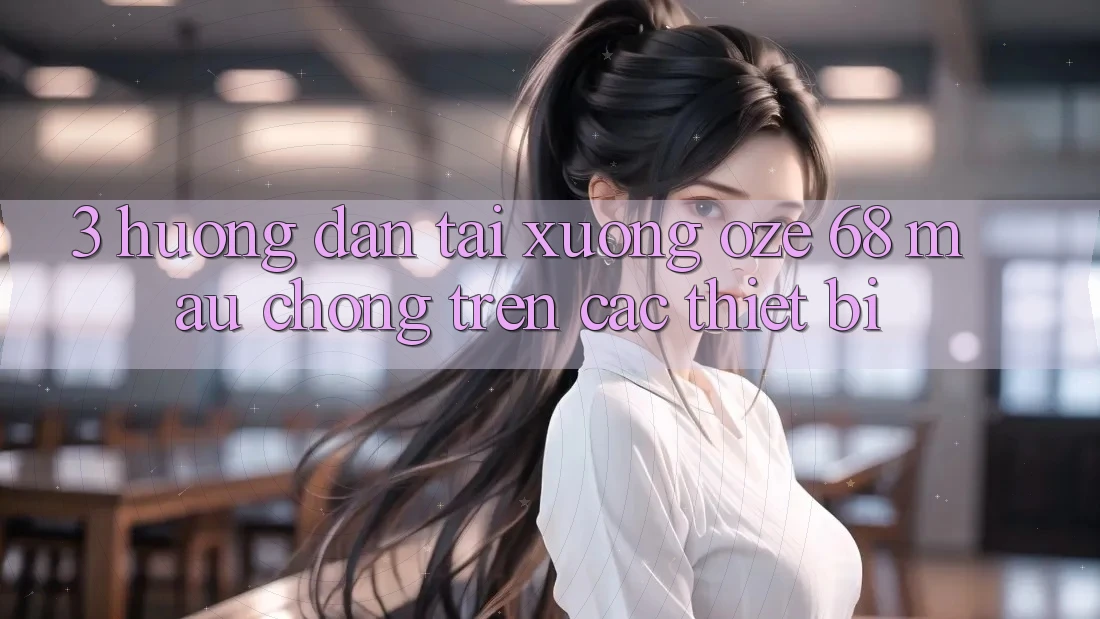 3. Hướng Dẫn Tải Xuống Oze 68 Mau Chóng Trên Các Thiết Bị 3. Hướng Dẫn Tải Xuống Oze 68 Mau Chóng Trên Các Thiết Bị