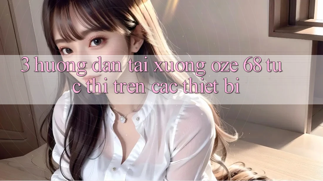 3. Hướng Dẫn Tải Xuống Oze 68 Tức thì Trên Các Thiết Bị 3. Hướng Dẫn Tải Xuống Oze 68 Tức thì Trên Các Thiết Bị
