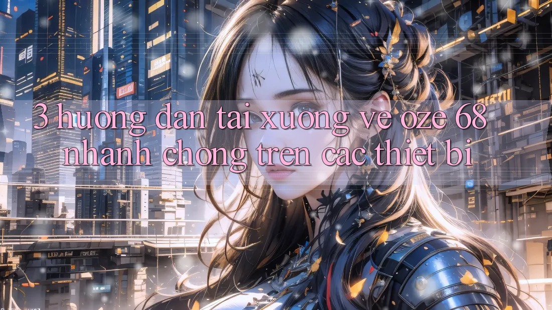 3. Hướng Dẫn Tải xuống về Oze 68 Nhanh Chóng Trên Các Thiết Bị