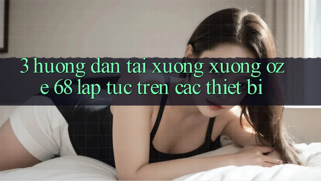 3. Hướng Dẫn Tải xuống Xuống Oze 68 Lập tức Trên Các Thiết Bị