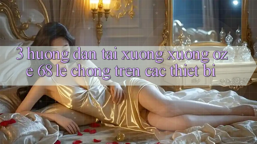 3. Hướng Dẫn Tải xuống Xuống Oze 68 Lẹ Chóng Trên Các Thiết Bị 3. Hướng Dẫn Tải xuống Xuống Oze 68 Lẹ Chóng Trên Các Thiết Bị