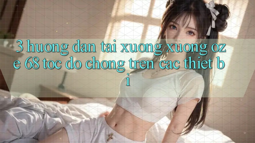 3. Hướng Dẫn Tải xuống Xuống Oze 68 Tốc độ chóng Trên Các Thiết Bị