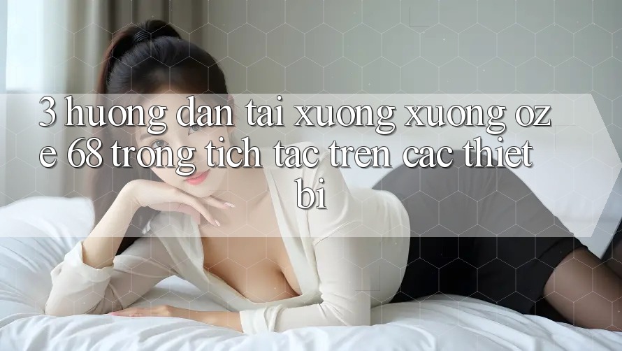 3. Hướng Dẫn Tải xuống Xuống Oze 68 Trong tích tắc Trên Các Thiết Bị 3. Hướng Dẫn Tải xuống Xuống Oze 68 Trong tích tắc Trên Các Thiết Bị