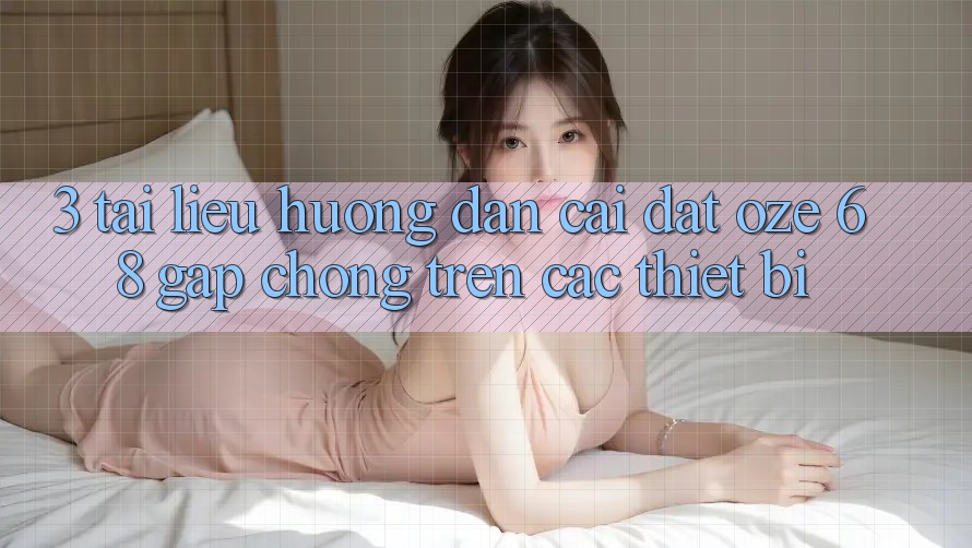 3. Tài liệu hướng dẫn Cài đặt Oze 68 Gấp Chóng Trên Các Thiết Bị 3. Tài liệu hướng dẫn Cài đặt Oze 68 Gấp Chóng Trên Các Thiết Bị