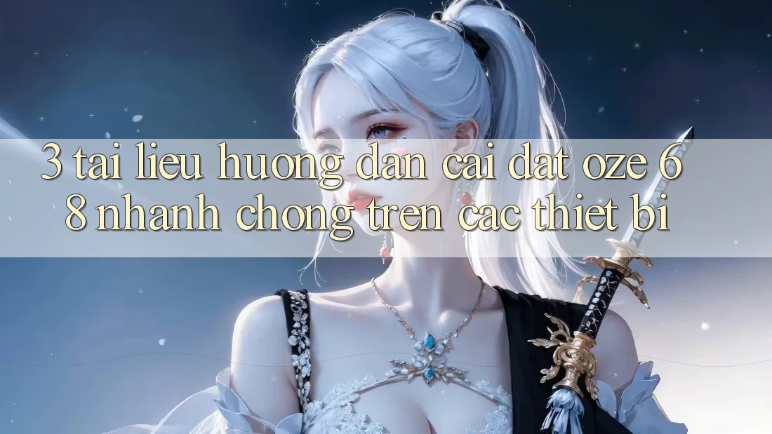 3. Tài liệu hướng dẫn Cài đặt Oze 68 Nhanh Chóng Trên Các Thiết Bị