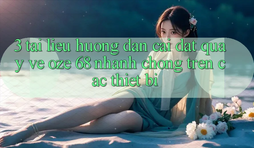 3. Tài liệu hướng dẫn Cài đặt quay về Oze 68 Nhanh chóng Trên Các Thiết Bị