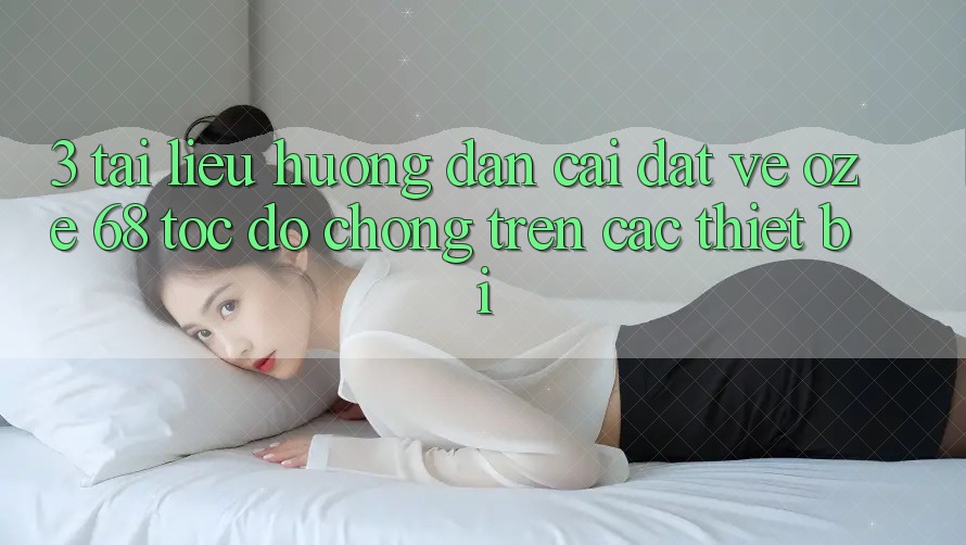 3. Tài liệu hướng dẫn Cài đặt về Oze 68 Tốc độ Chóng Trên Các Thiết Bị