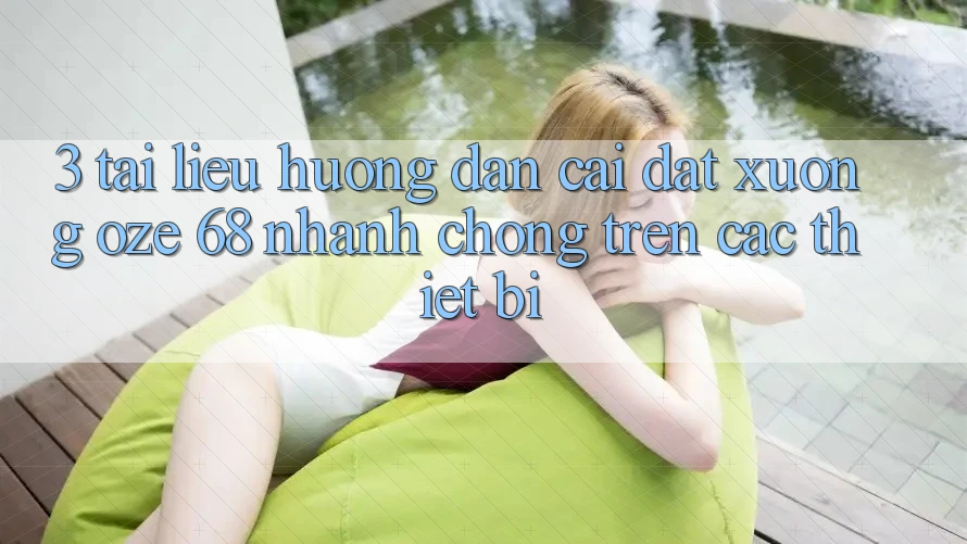 3. Tài liệu hướng dẫn Cài đặt Xuống Oze 68 Nhanh Chóng Trên Các Thiết Bị 3. Tài liệu hướng dẫn Cài đặt Xuống Oze 68 Nhanh Chóng Trên Các Thiết Bị