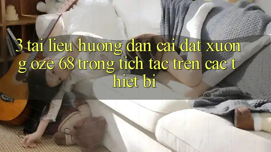 3. Tài liệu hướng dẫn Cài đặt Xuống Oze 68 Trong tích tắc Trên Các Thiết Bị 3. Tài liệu hướng dẫn Cài đặt Xuống Oze 68 Trong tích tắc Trên Các Thiết Bị