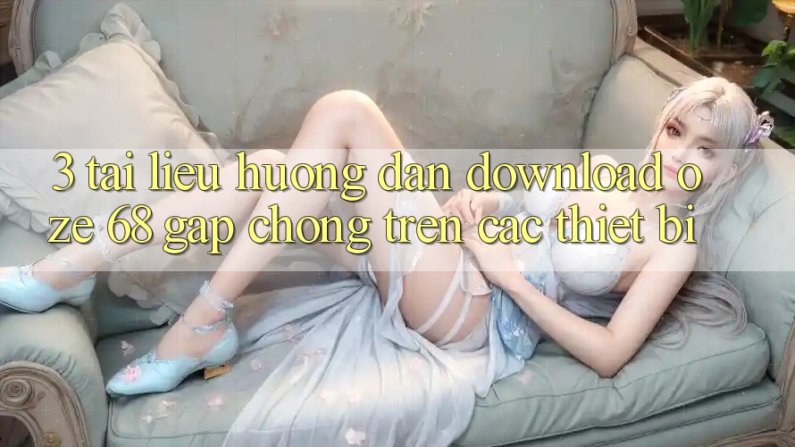 3. Tài liệu hướng dẫn Download Oze 68 Gấp Chóng Trên Các Thiết Bị
