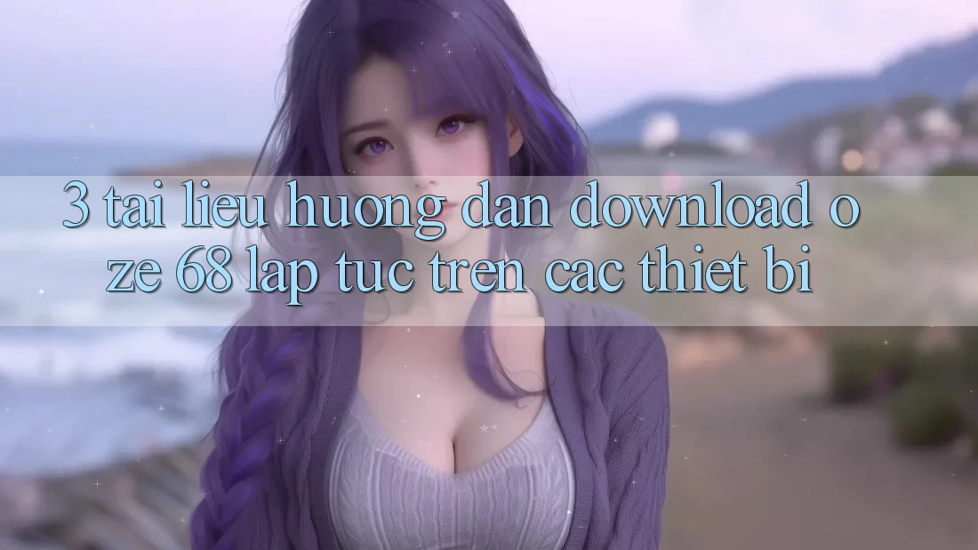 3. Tài liệu hướng dẫn Download Oze 68 Lập tức Trên Các Thiết Bị